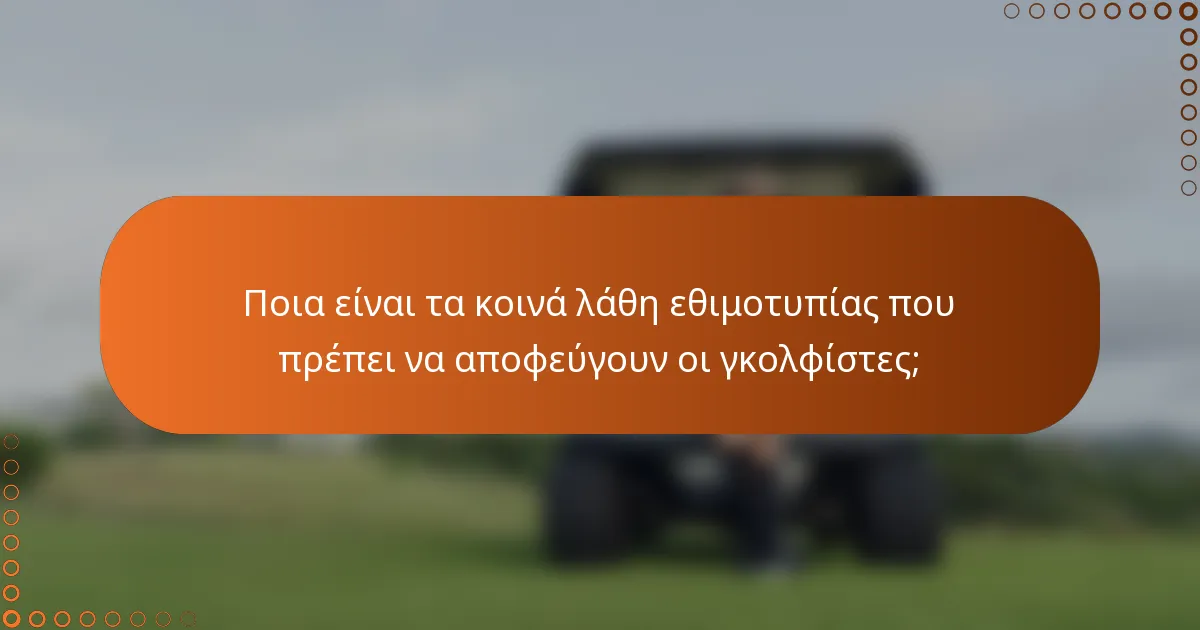 Ποια είναι τα κοινά λάθη εθιμοτυπίας που πρέπει να αποφεύγουν οι γκολφίστες;