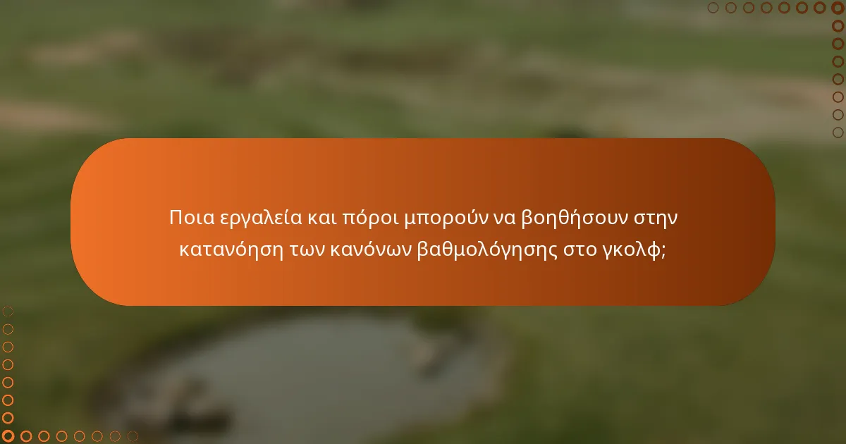 Ποια εργαλεία και πόροι μπορούν να βοηθήσουν στην κατανόηση των κανόνων βαθμολόγησης στο γκολφ;