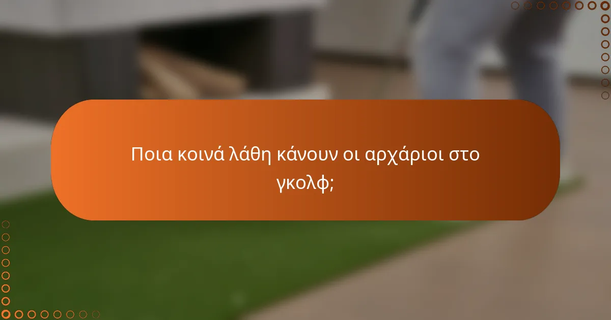 Ποια κοινά λάθη κάνουν οι αρχάριοι στο γκολφ;