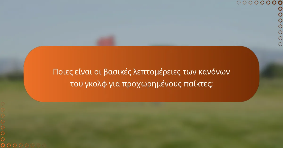 Ποιες είναι οι βασικές λεπτομέρειες των κανόνων του γκολφ για προχωρημένους παίκτες;