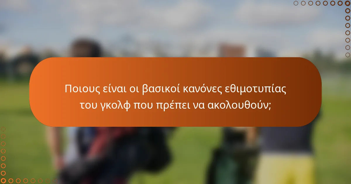 Ποιους είναι οι βασικοί κανόνες εθιμοτυπίας του γκολφ που πρέπει να ακολουθούν;