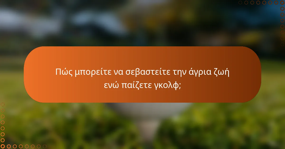 Πώς μπορείτε να σεβαστείτε την άγρια ζωή ενώ παίζετε γκολφ;