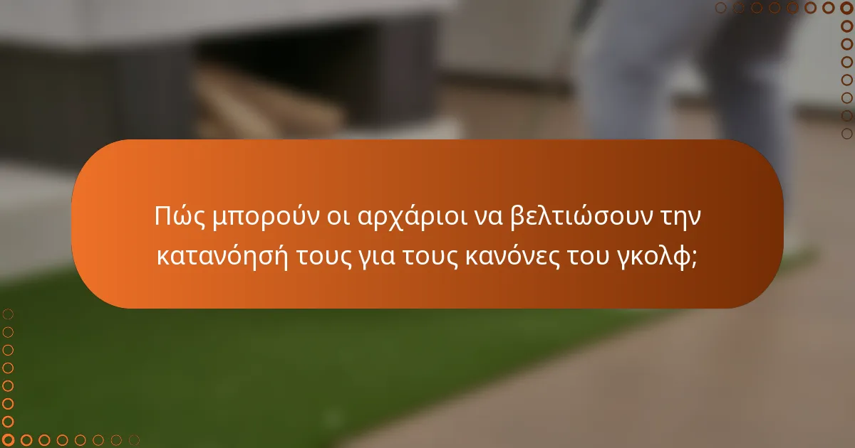 Πώς μπορούν οι αρχάριοι να βελτιώσουν την κατανόησή τους για τους κανόνες του γκολφ;