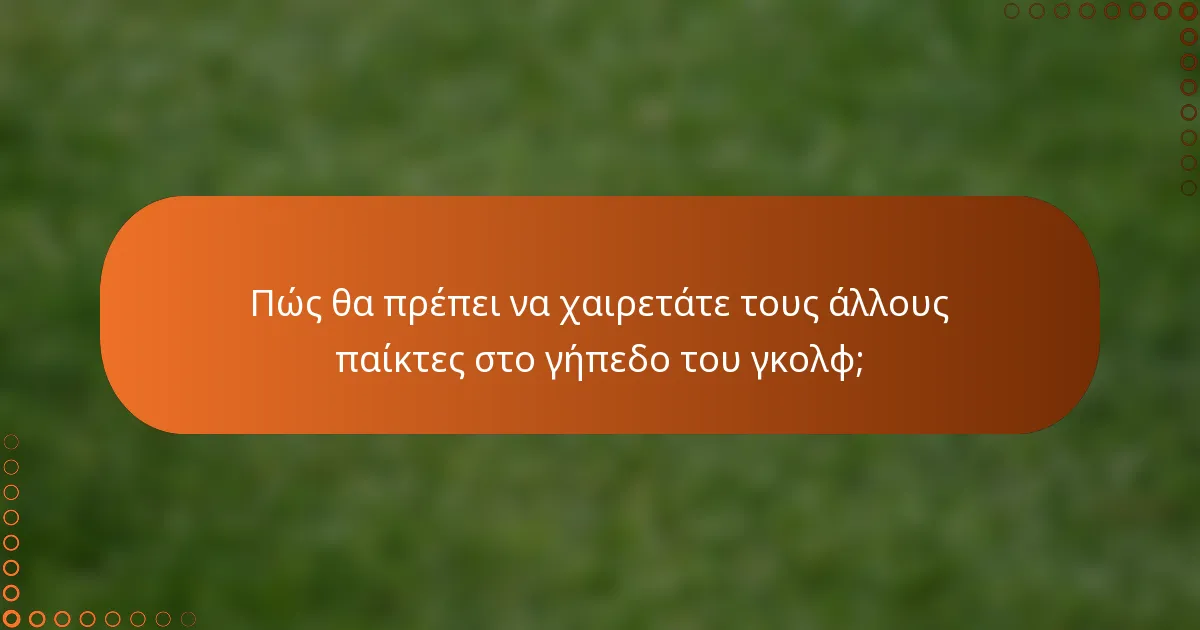 Πώς θα πρέπει να χαιρετάτε τους άλλους παίκτες στο γήπεδο του γκολφ;
